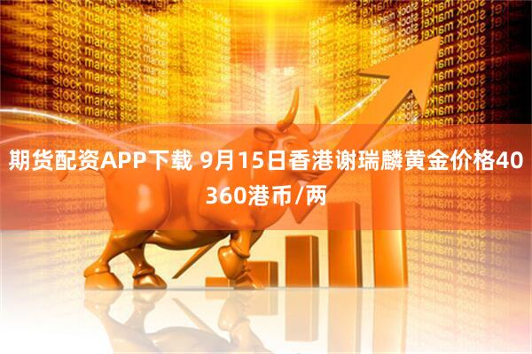 期货配资APP下载 9月15日香港谢瑞麟黄金价格40360港币/两