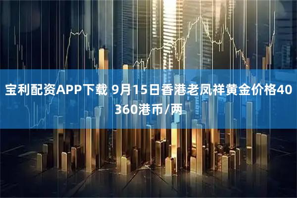 宝利配资APP下载 9月15日香港老凤祥黄金价格40360港币/两