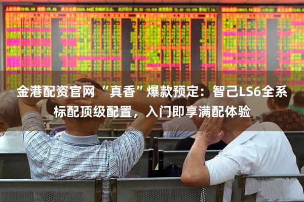 金港配资官网 “真香”爆款预定：智己LS6全系标配顶级配置，入门即享满配体验