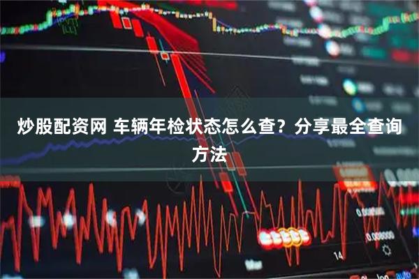 炒股配资网 车辆年检状态怎么查？分享最全查询方法