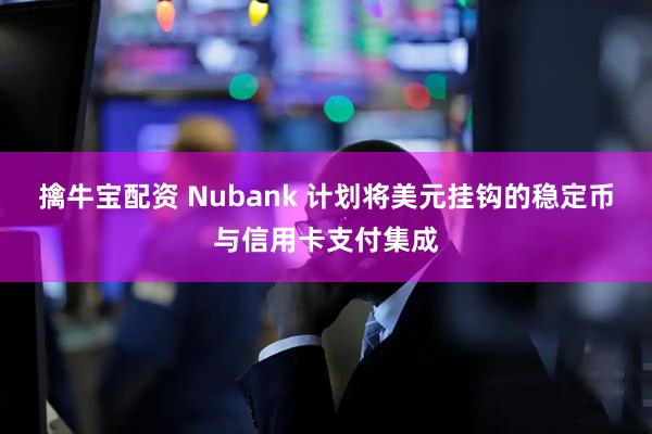擒牛宝配资 Nubank 计划将美元挂钩的稳定币与信用卡支付集成