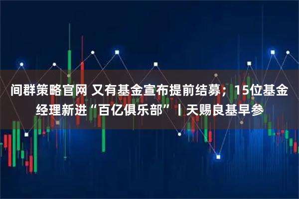 间群策略官网 又有基金宣布提前结募；15位基金经理新进“百亿俱乐部”丨天赐良基早参