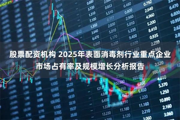 股票配资机构 2025年表面消毒剂行业重点企业市场占有率及规模增长分析报告