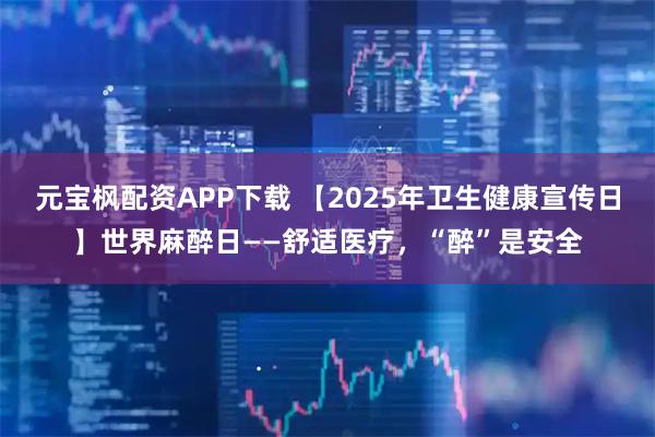 元宝枫配资APP下载 【2025年卫生健康宣传日】世界麻醉日——舒适医疗，“醉”是安全