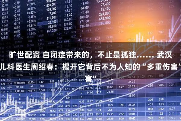 旷世配资 自闭症带来的，不止是孤独…… 武汉儿科医生周绍春：揭开它背后不为人知的“多重伤害”