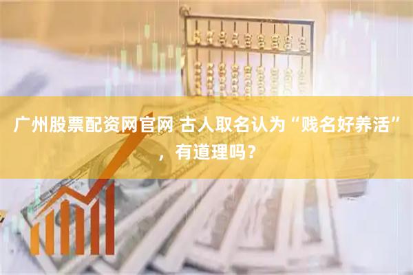 广州股票配资网官网 古人取名认为“贱名好养活”，有道理吗？
