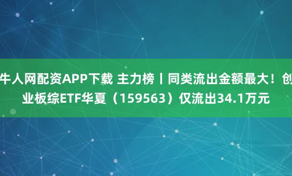 牛人网配资APP下载 主力榜丨同类流出金额最大!创业板综ETF华夏(159563)仅流出34.1万元