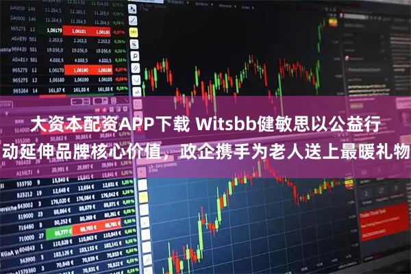 大资本配资APP下载 Witsbb健敏思以公益行动延伸品牌核心价值，政企携手为老人送上最暖礼物