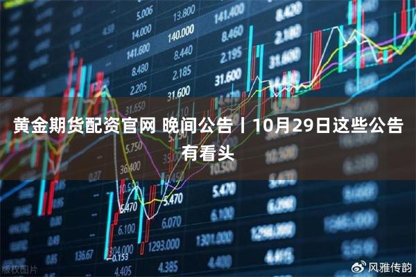 黄金期货配资官网 晚间公告丨10月29日这些公告有看头