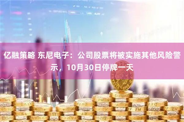 亿融策略 东尼电子：公司股票将被实施其他风险警示，10月30日停牌一天