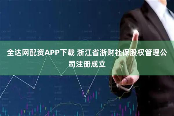 全达网配资APP下载 浙江省浙财社保股权管理公司注册成立