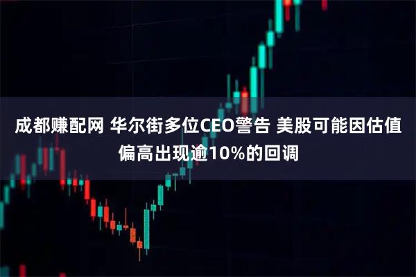成都赚配网 华尔街多位CEO警告 美股可能因估值偏高出现逾10%的回调