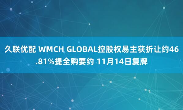 久联优配 WMCH GLOBAL控股权易主获折让约46.81%提全购要约 11月14日复牌