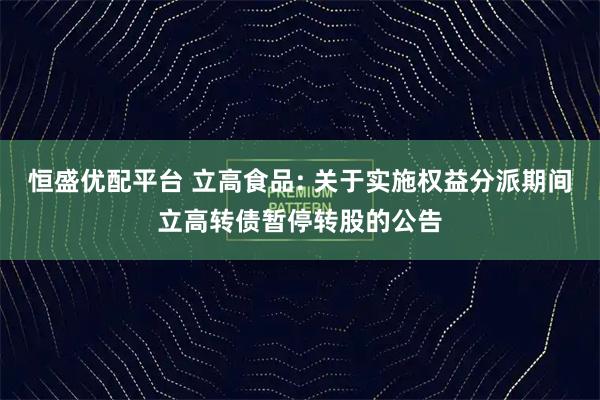 恒盛优配平台 立高食品: 关于实施权益分派期间立高转债暂停转股的公告