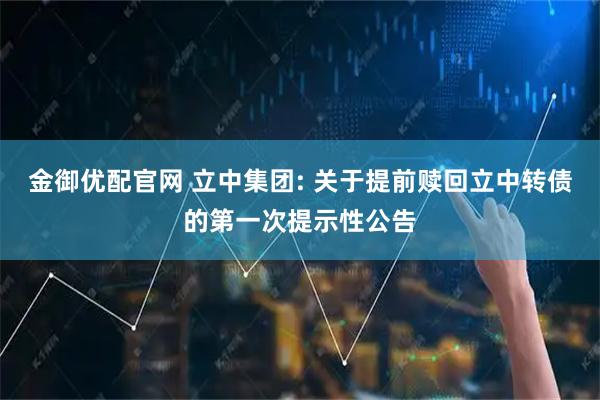 金御优配官网 立中集团: 关于提前赎回立中转债的第一次提示性公告