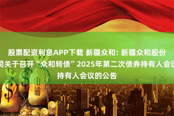 股票配资利息APP下载 新疆众和: 新疆众和股份有限公司关于召开“众和转债”2025年第二次债券持有人会议的公告