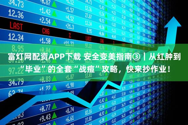 富灯网配资APP下载 安全变美指南③｜从红肿到“毕业”的全套“战痘”攻略，快来抄作业！