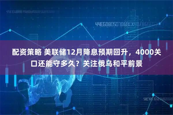 配资策略 美联储12月降息预期回升，4000关口还能守多久？关注俄乌和平前景