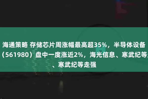海通策略 存储芯片周涨幅最高超35%，半导体设备ETF（561980）盘中一度涨近2%，海光信息、寒武纪等走强