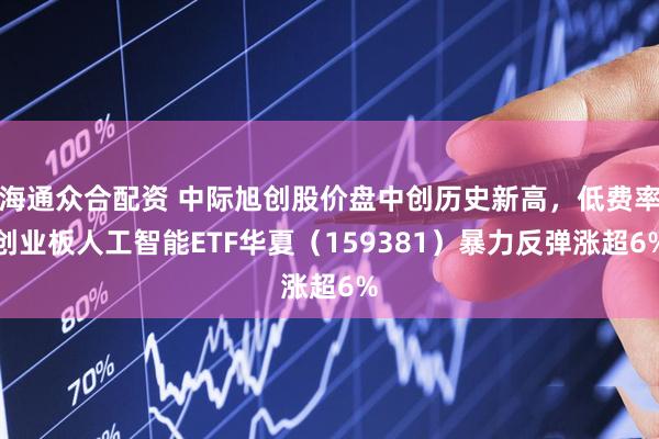 海通众合配资 中际旭创股价盘中创历史新高，低费率创业板人工智能ETF华夏（159381）暴力反弹涨超6%
