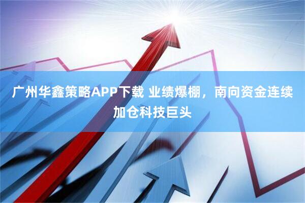 广州华鑫策略APP下载 业绩爆棚，南向资金连续加仓科技巨头