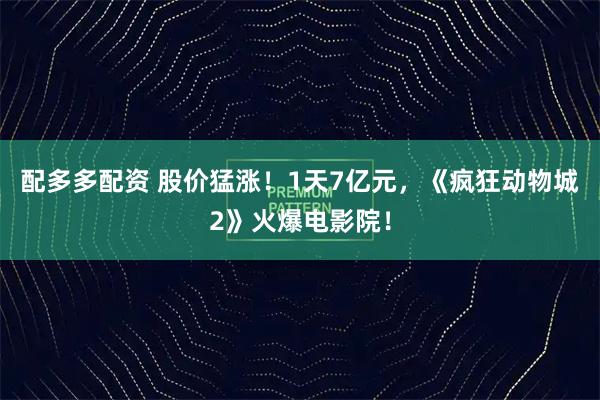 配多多配资 股价猛涨！1天7亿元，《疯狂动物城2》火爆电影院！