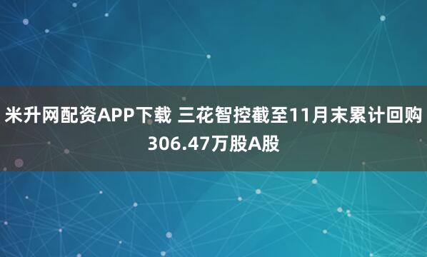 米升网配资APP下载 三花智控截至11月末累计回购306.47万股A股