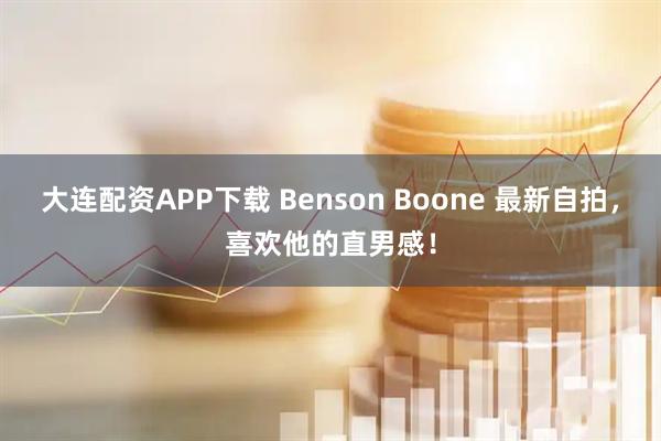 大连配资APP下载 Benson Boone 最新自拍，喜欢他的直男感！