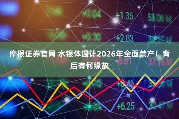 摩根证券官网 水银体温计2026年全面禁产！背后有何缘故