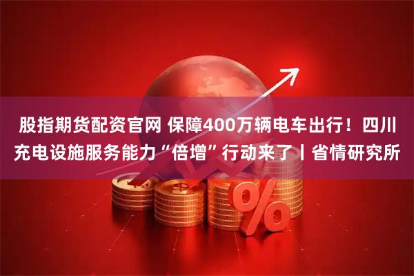 股指期货配资官网 保障400万辆电车出行！四川充电设施服务能力“倍增”行动来了丨省情研究所