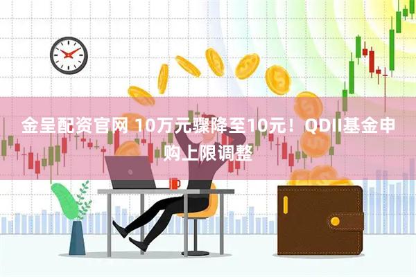 金呈配资官网 10万元骤降至10元！QDII基金申购上限调整