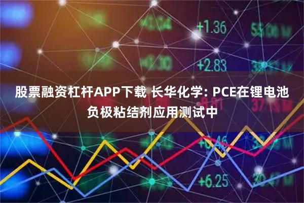 股票融资杠杆APP下载 长华化学: PCE在锂电池负极粘结剂应用测试中