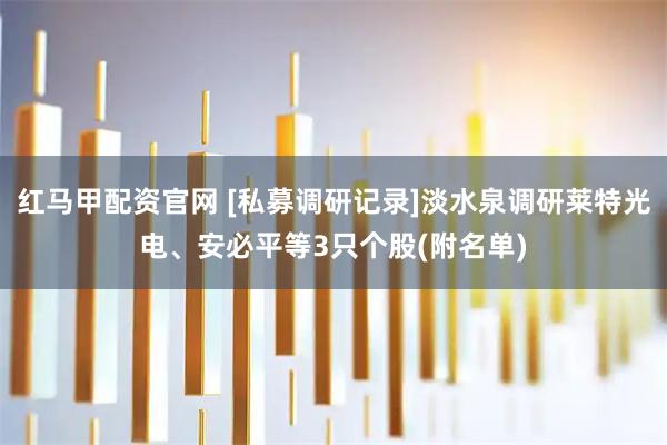 红马甲配资官网 [私募调研记录]淡水泉调研莱特光电、安必平等3只个股(附名单)