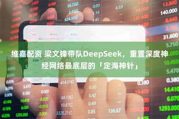 维嘉配资 梁文锋带队DeepSeek，重置深度神经网络最底层的「定海神针」