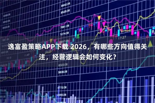 逸富盈策略APP下载 2026，有哪些方向值得关注，经营逻辑会如何变化？