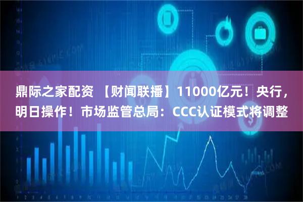 鼎际之家配资 【财闻联播】11000亿元！央行，明日操作！市场监管总局：CCC认证模式将调整