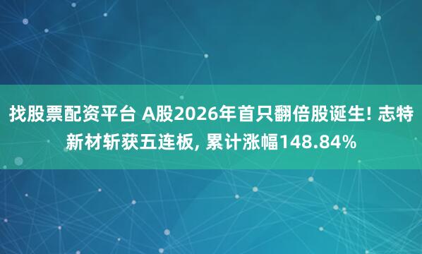 找股票配资平台 A股2026年首只翻倍股诞生! 志特新材斩获五连板, 累计涨幅148.84%