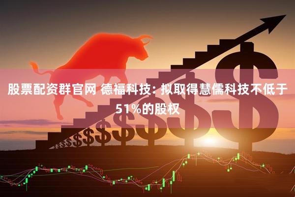 股票配资群官网 德福科技: 拟取得慧儒科技不低于51%的股权