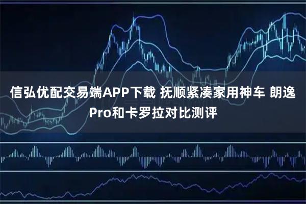 信弘优配交易端APP下载 抚顺紧凑家用神车 朗逸Pro和卡罗拉对比测评