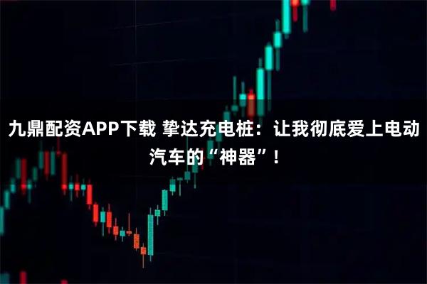 九鼎配资APP下载 挚达充电桩：让我彻底爱上电动汽车的“神器”！