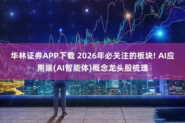 华林证券APP下载 2026年必关注的板块! AI应用端(AI智能体)概念龙头股梳理