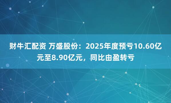 财牛汇配资 万盛股份：2025年度预亏10.60亿元至8.90亿元，同比由盈转亏
