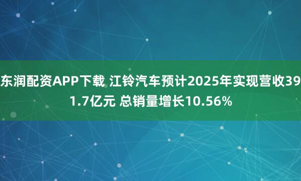东润配资APP下载 江铃汽车预计2025年实现营收391.7亿元 总销量增长10.56%