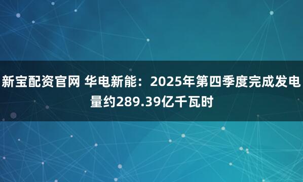 新宝配资官网 华电新能：2025年第四季度完成发电量约289.39亿千瓦时