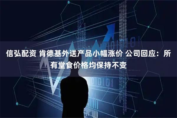 信弘配资 肯德基外送产品小幅涨价 公司回应：所有堂食价格均保持不变
