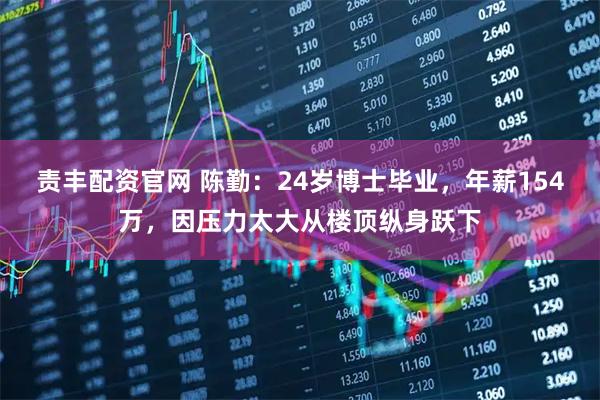 责丰配资官网 陈勤：24岁博士毕业，年薪154万，因压力太大从楼顶纵身跃下