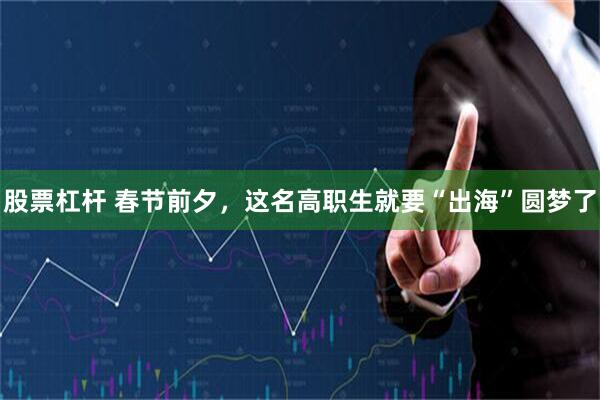 股票杠杆 春节前夕，这名高职生就要“出海”圆梦了