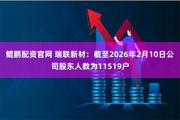鲲鹏配资官网 瑞联新材：截至2026年2月10日公司股东人数为11519户