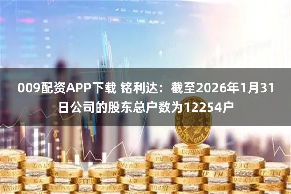 009配资APP下载 铭利达：截至2026年1月31日公司的股东总户数为12254户