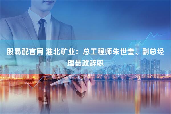 股易配官网 淮北矿业：总工程师朱世奎、副总经理聂政辞职